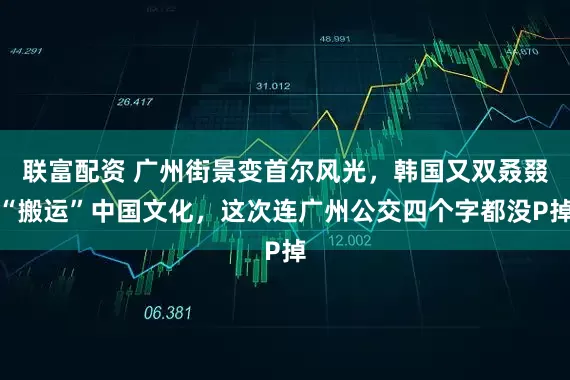 联富配资 广州街景变首尔风光，韩国又双叒叕“搬运”中国文化，这次连广州公交四个字都没P掉