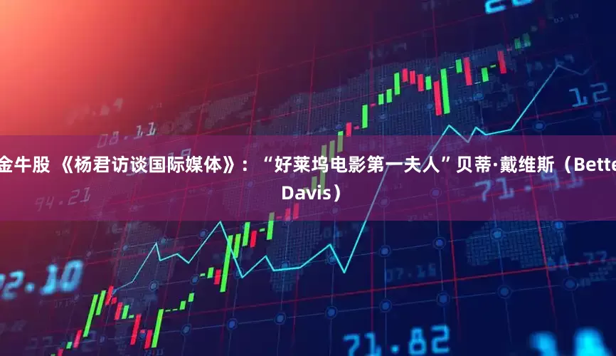 金牛股 《杨君访谈国际媒体》：“好莱坞电影第一夫人”贝蒂·戴维斯（Bette Davis）