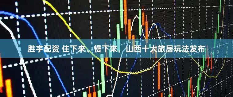 胜宇配资 住下来、慢下来，山西十大旅居玩法发布