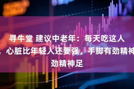 寻牛堂 建议中老年：每天吃这人样，心脏比年轻人还要强，手脚有劲精神足