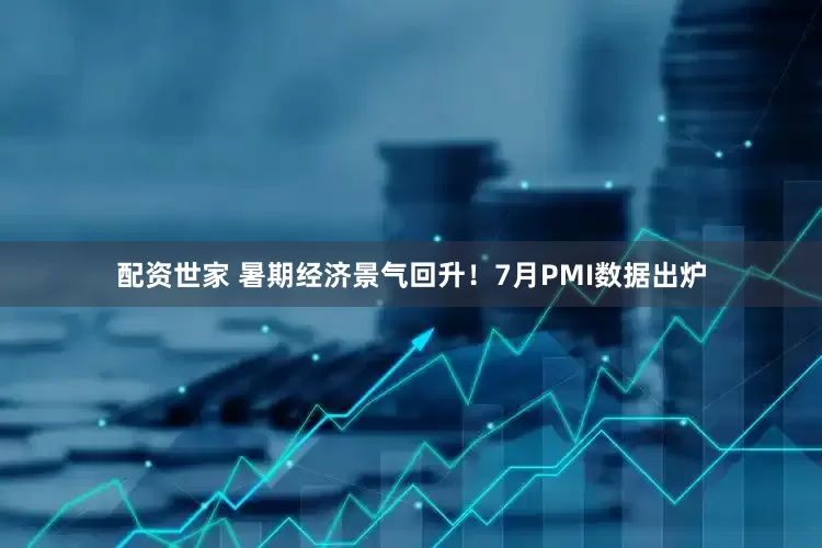 配资世家 暑期经济景气回升!7月PMI数据出炉